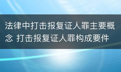 法律中打击报复证人罪主要概念 打击报复证人罪构成要件