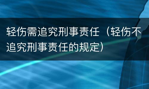 轻伤需追究刑事责任（轻伤不追究刑事责任的规定）