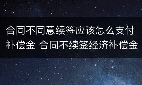 合同不同意续签应该怎么支付补偿金 合同不续签经济补偿金怎么算