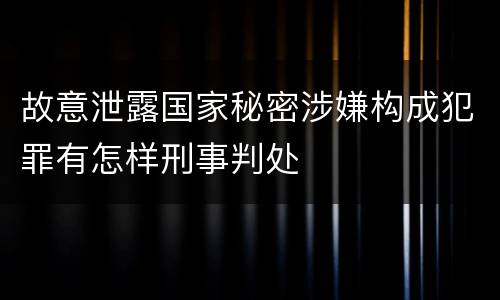 故意泄露国家秘密涉嫌构成犯罪有怎样刑事判处