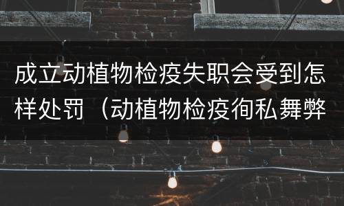 成立动植物检疫失职会受到怎样处罚（动植物检疫徇私舞弊罪与动植物检疫失职罪的区别在于）