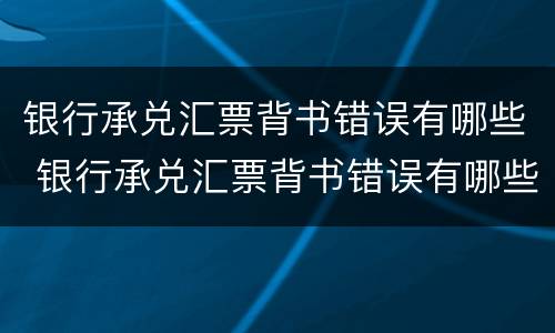 银行承兑汇票背书错误有哪些 银行承兑汇票背书错误有哪些影响