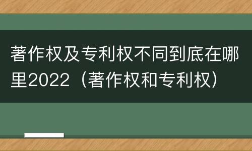 著作权及专利权不同到底在哪里2022（著作权和专利权）