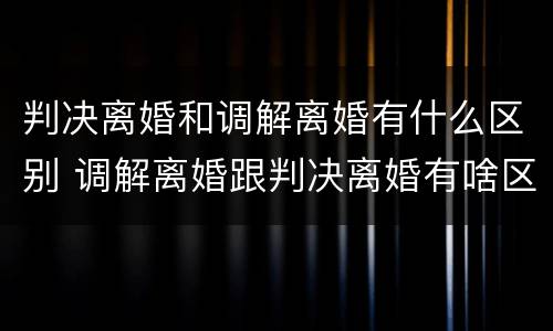 判决离婚和调解离婚有什么区别 调解离婚跟判决离婚有啥区别