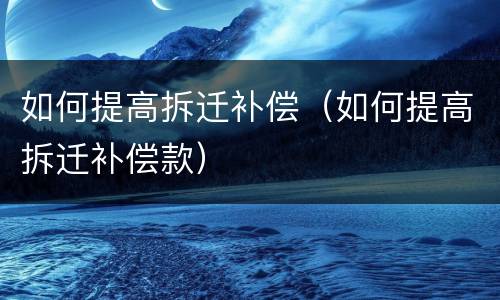 如何提高拆迁补偿（如何提高拆迁补偿款）
