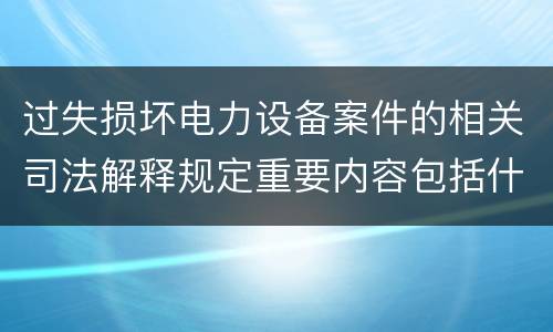 过失损坏电力设备案件的相关司法解释规定重要内容包括什么