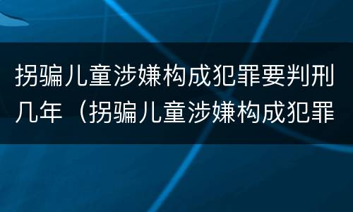 拐骗儿童涉嫌构成犯罪要判刑几年（拐骗儿童涉嫌构成犯罪要判刑几年呢）