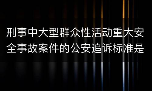 刑事中大型群众性活动重大安全事故案件的公安追诉标准是怎么样规定