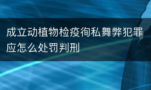 成立动植物检疫徇私舞弊犯罪应怎么处罚判刑