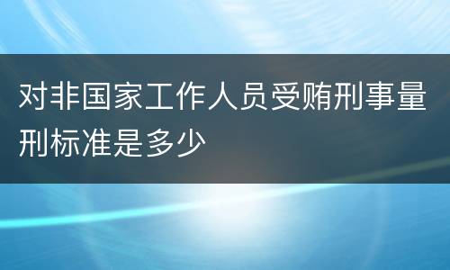 对非国家工作人员受贿刑事量刑标准是多少