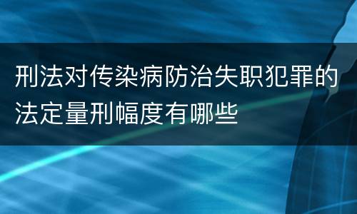 刑法对传染病防治失职犯罪的法定量刑幅度有哪些