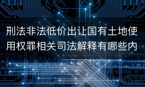 刑法非法低价出让国有土地使用权罪相关司法解释有哪些内容