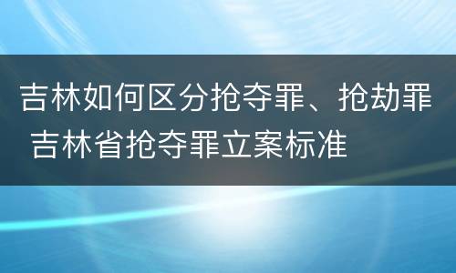 吉林如何区分抢夺罪、抢劫罪 吉林省抢夺罪立案标准