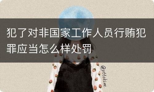 犯了对非国家工作人员行贿犯罪应当怎么样处罚