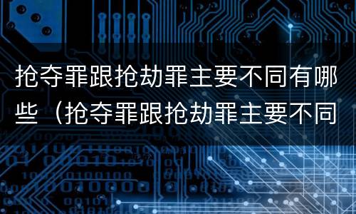 抢夺罪跟抢劫罪主要不同有哪些（抢夺罪跟抢劫罪主要不同有哪些类型）
