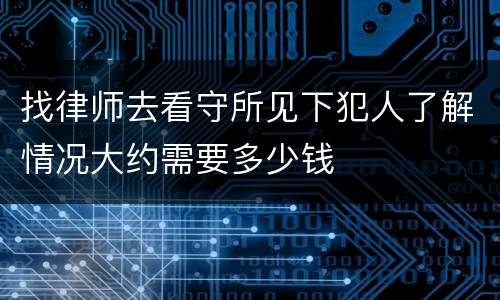 找律师去看守所见下犯人了解情况大约需要多少钱