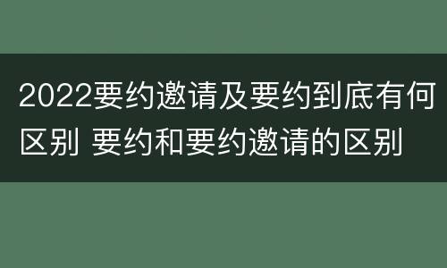 2022要约邀请及要约到底有何区别 要约和要约邀请的区别