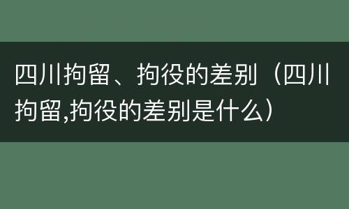 四川拘留、拘役的差别（四川拘留,拘役的差别是什么）