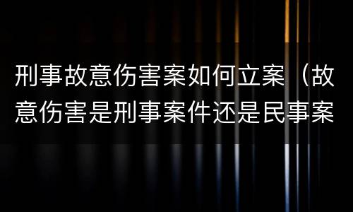 刑事故意伤害案如何立案（故意伤害是刑事案件还是民事案件）