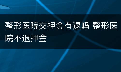 整形医院交押金有退吗 整形医院不退押金