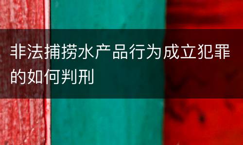 非法捕捞水产品行为成立犯罪的如何判刑