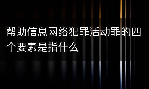 帮助信息网络犯罪活动罪的四个要素是指什么