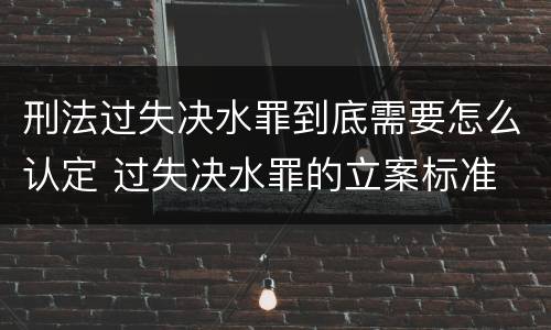 刑法过失决水罪到底需要怎么认定 过失决水罪的立案标准