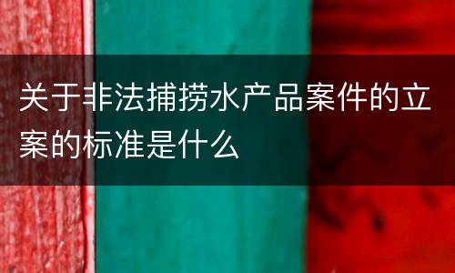 关于非法捕捞水产品案件的立案的标准是什么