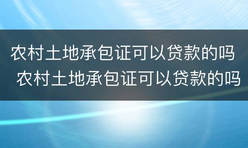 农村土地承包证可以贷款的吗 农村土地承包证可以贷款的吗多少钱