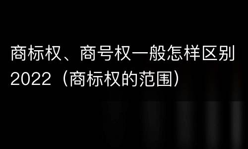 商标权、商号权一般怎样区别2022（商标权的范围）