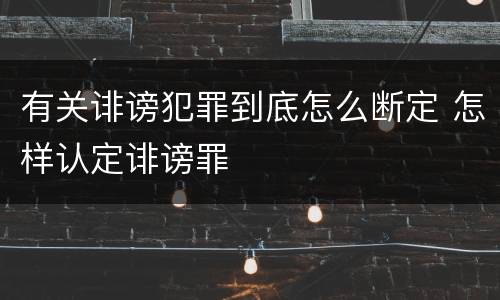 有关诽谤犯罪到底怎么断定 怎样认定诽谤罪