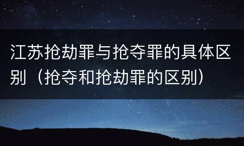 江苏抢劫罪与抢夺罪的具体区别(抢夺和抢劫罪的区别)