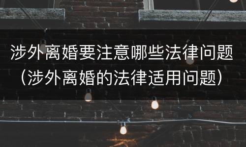 涉外离婚要注意哪些法律问题（涉外离婚的法律适用问题）