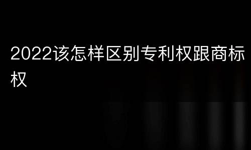 2022该怎样区别专利权跟商标权