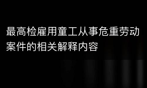 最高检雇用童工从事危重劳动案件的相关解释内容