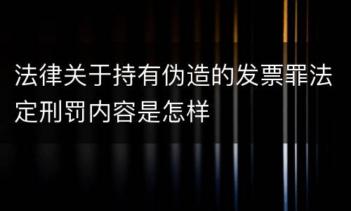 法律关于持有伪造的发票罪法定刑罚内容是怎样