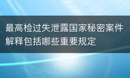最高检过失泄露国家秘密案件解释包括哪些重要规定
