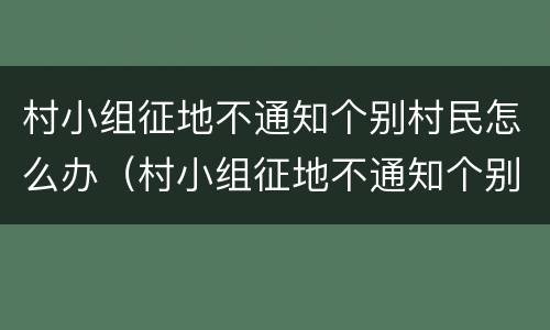 村小组征地不通知个别村民怎么办（村小组征地不通知个别村民怎么办理）