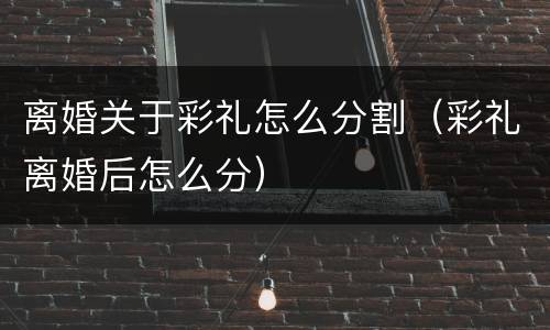 离婚关于彩礼怎么分割（彩礼离婚后怎么分）