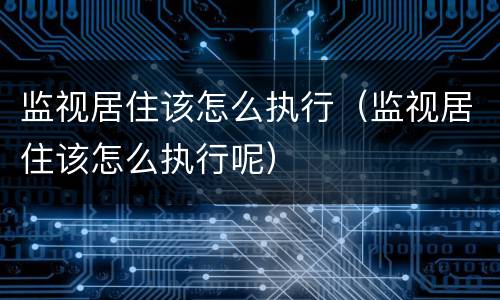 监视居住该怎么执行（监视居住该怎么执行呢）