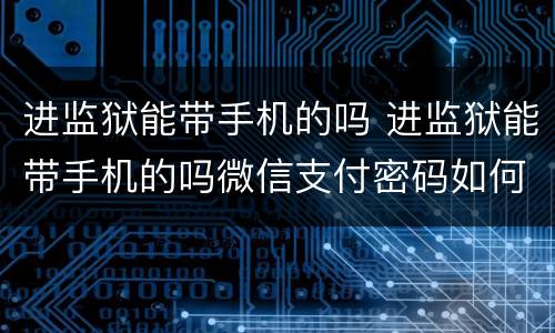 进监狱能带手机的吗 进监狱能带手机的吗微信支付密码如何设置