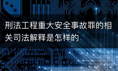 刑法工程重大安全事故罪的相关司法解释是怎样的