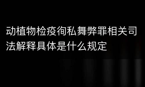 动植物检疫徇私舞弊罪相关司法解释具体是什么规定