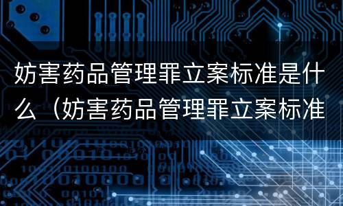 妨害药品管理罪立案标准是什么（妨害药品管理罪立案标准是什么意思）