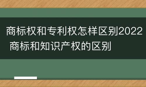 商标权和专利权怎样区别2022 商标和知识产权的区别