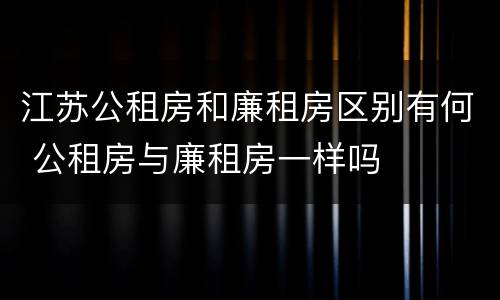 江苏公租房和廉租房区别有何 公租房与廉租房一样吗