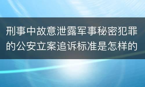 刑事中故意泄露军事秘密犯罪的公安立案追诉标准是怎样的