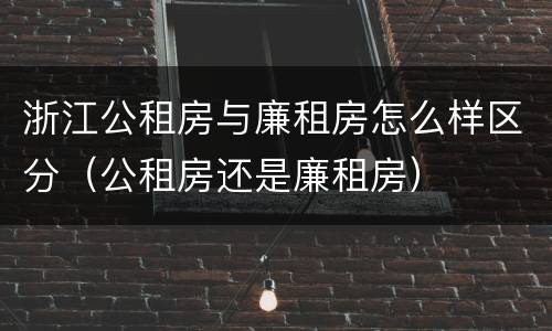 浙江公租房与廉租房怎么样区分（公租房还是廉租房）