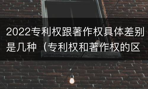 2022专利权跟著作权具体差别是几种（专利权和著作权的区别）