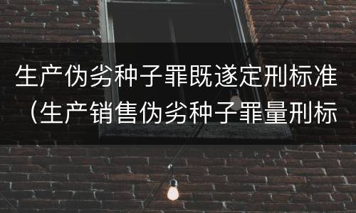 生产伪劣种子罪既遂定刑标准（生产销售伪劣种子罪量刑标准）